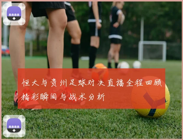 恒大与贵州足球对决直播全程回顾精彩瞬间与战术分析