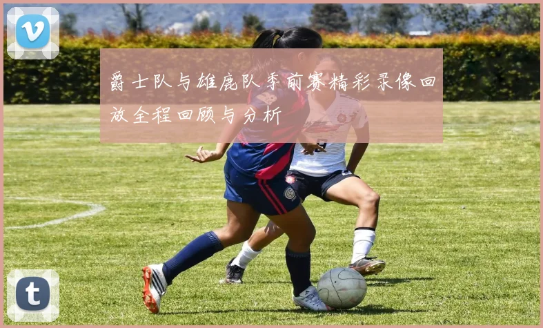 爵士队与雄鹿队季前赛精彩录像回放全程回顾与分析