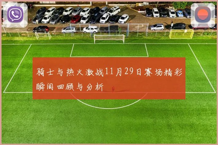 骑士与热火激战11月29日赛场精彩瞬间回顾与分析