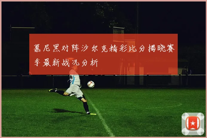 慕尼黑对阵沙尔克精彩比分揭晓赛季最新战况分析
