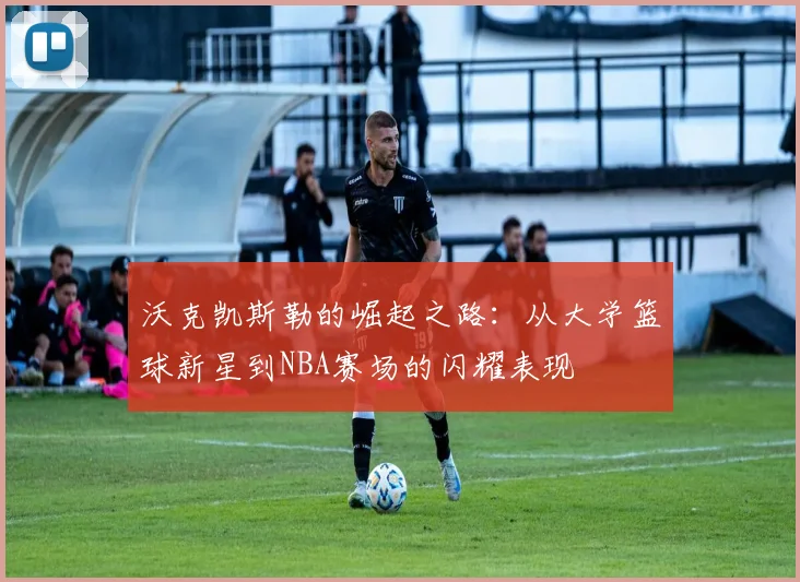 沃克凯斯勒的崛起之路：从大学篮球新星到NBA赛场的闪耀表现