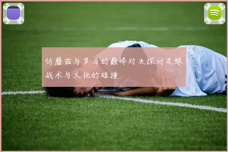 仿蘼兹与罗马的巅峰对决探讨足球战术与文化的碰撞