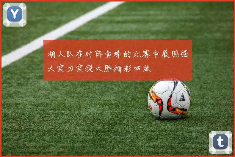 湖人队在对阵黄蜂的比赛中展现强大实力实现大胜精彩回放