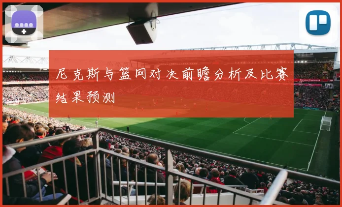 尼克斯与篮网对决前瞻分析及比赛结果预测
