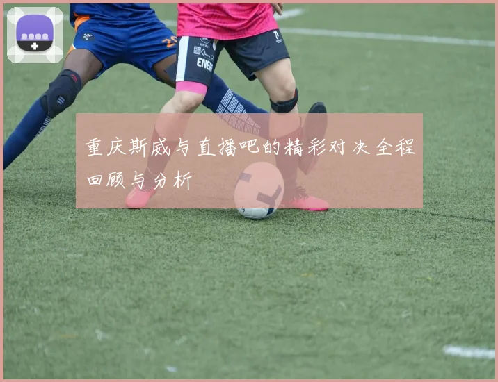 重庆斯威与直播吧的精彩对决全程回顾与分析