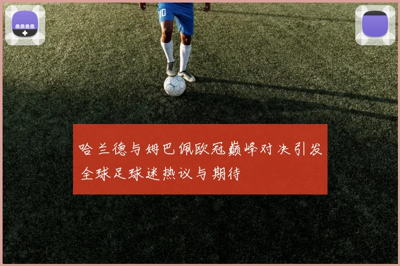 哈兰德与姆巴佩欧冠巅峰对决引发全球足球迷热议与期待