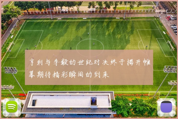 亨利与李毅的世纪对决终于揭开帷幕期待精彩瞬间的到来
