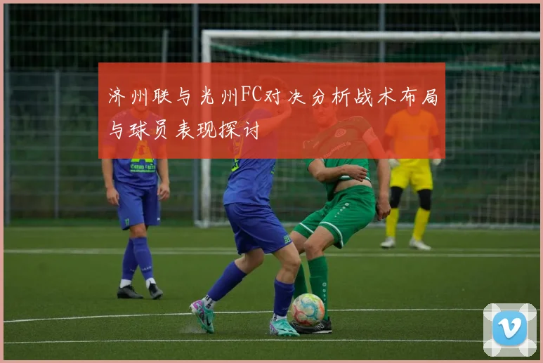 济州联与光州FC对决分析战术布局与球员表现探讨