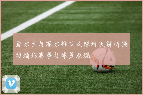 爱尔兰与赛尔维亚足球对决解析期待精彩赛事与球员表现