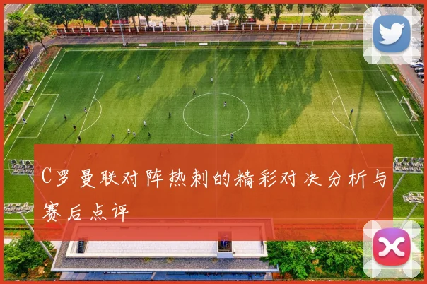 C罗曼联对阵热刺的精彩对决分析与赛后点评