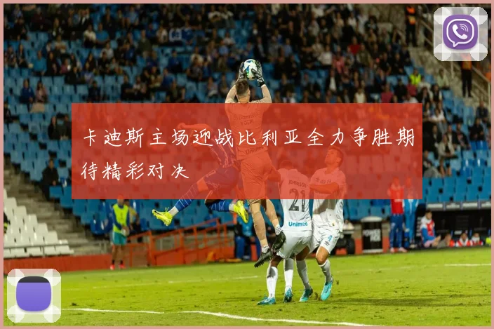 卡迪斯主场迎战比利亚全力争胜期待精彩对决