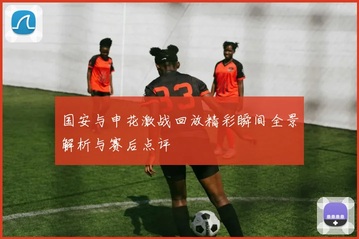 国安与申花激战回放精彩瞬间全景解析与赛后点评