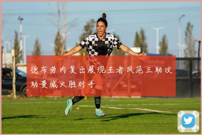 德布劳内复出展现王者风范三助攻助曼城大胜对手