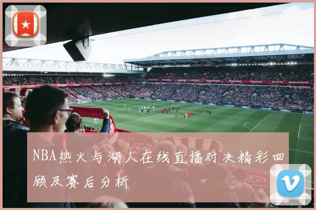 NBA热火与湖人在线直播对决精彩回顾及赛后分析