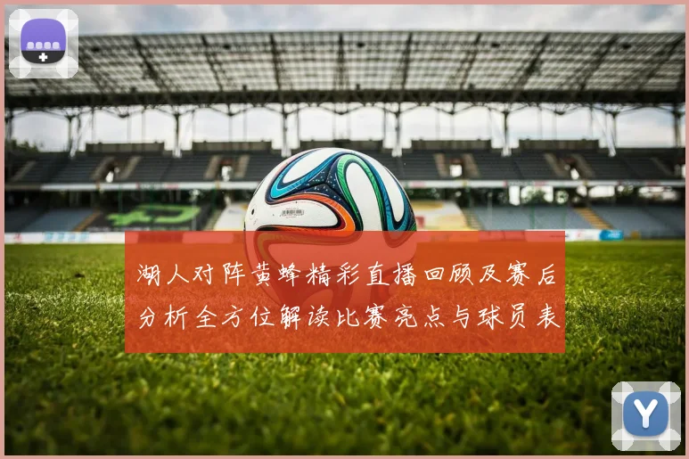 湖人对阵黄蜂精彩直播回顾及赛后分析全方位解读比赛亮点与球员表现