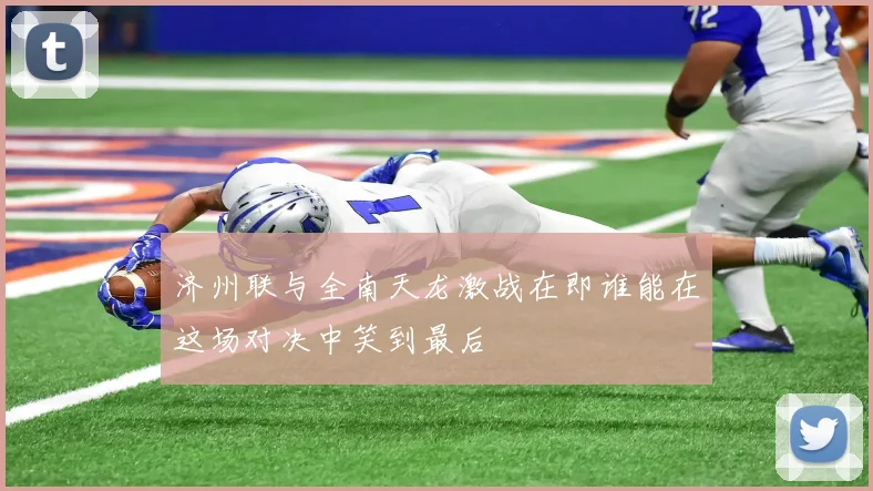 济州联与全南天龙激战在即谁能在这场对决中笑到最后