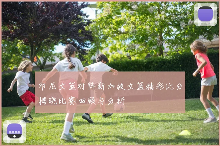 印尼女篮对阵新加坡女篮精彩比分揭晓比赛回顾与分析