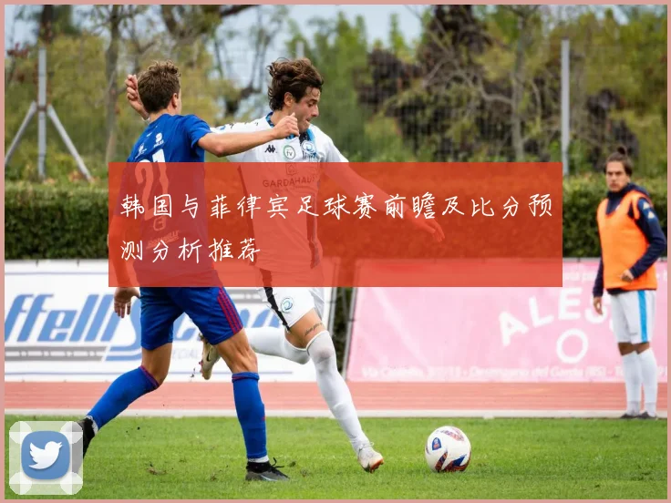 韩国与菲律宾足球赛前瞻及比分预测分析推荐