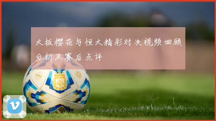 大板樱花与恒大精彩对决视频回顾分析及赛后点评