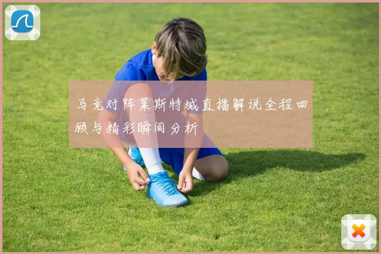 马竞对阵莱斯特城直播解说全程回顾与精彩瞬间分析