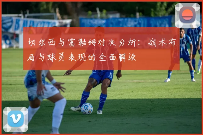 切尔西与富勒姆对决分析：战术布局与球员表现的全面解读