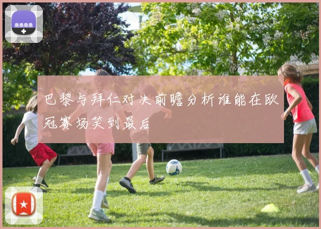 巴黎与拜仁对决前瞻分析谁能在欧冠赛场笑到最后