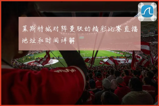 莱斯特城对阵曼联的精彩比赛直播地址和时间详解