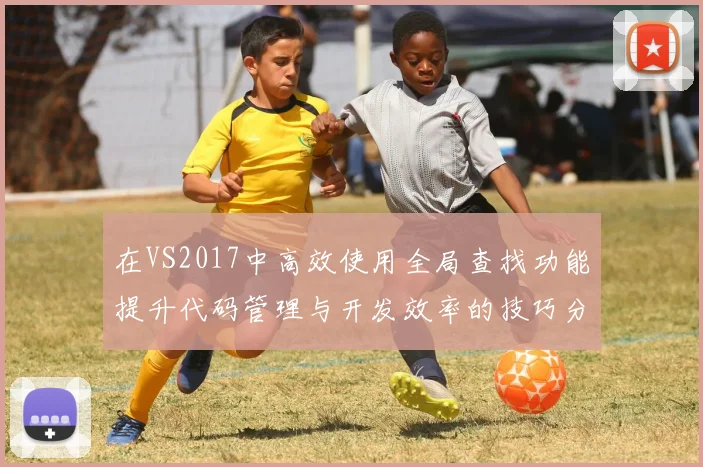 在VS2017中高效使用全局查找功能提升代码管理与开发效率的技巧分享