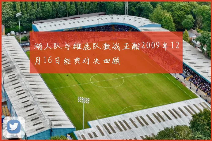 湖人队与雄鹿队激战正酣2009年12月16日经典对决回顾