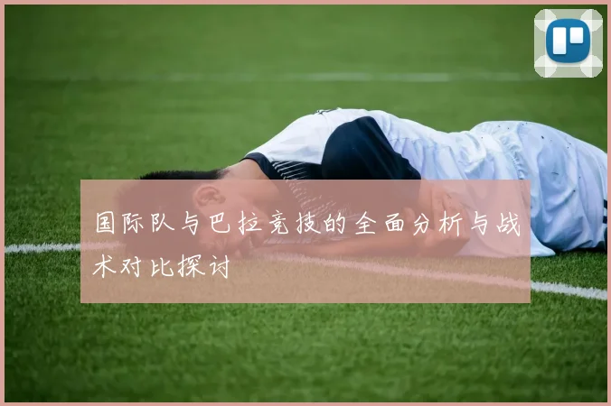 国际队与巴拉竞技的全面分析与战术对比探讨