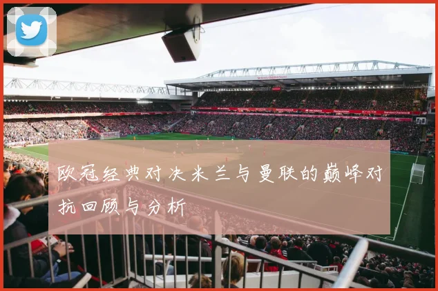 欧冠经典对决米兰与曼联的巅峰对抗回顾与分析