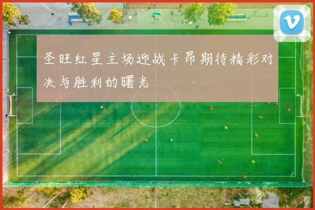 圣旺红星主场迎战卡昂期待精彩对决与胜利的曙光