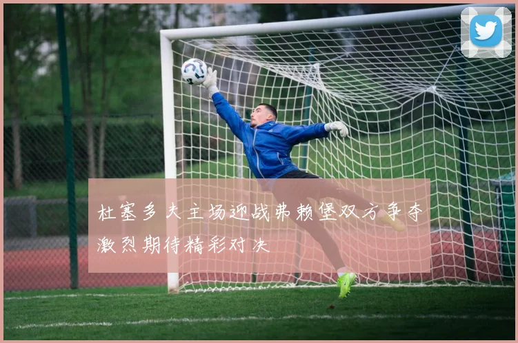 杜塞多夫主场迎战弗赖堡双方争夺激烈期待精彩对决