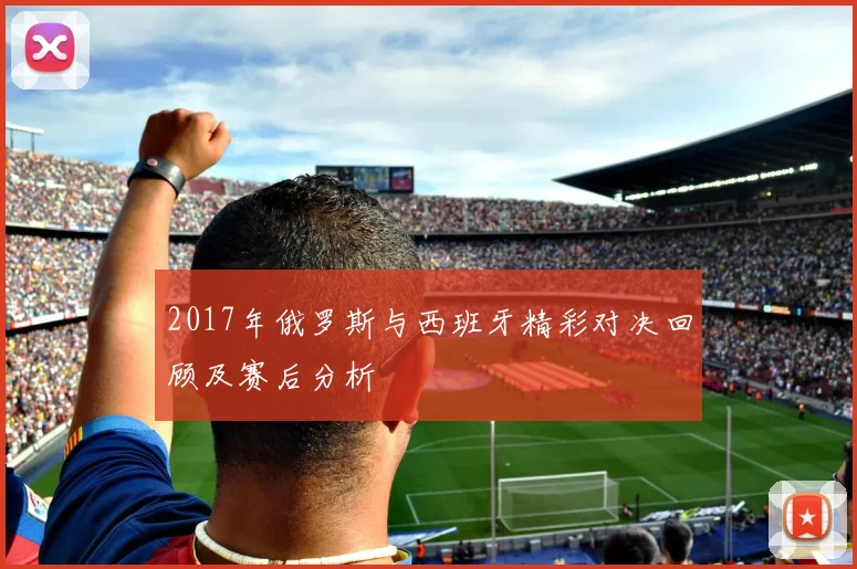 2017年俄罗斯与西班牙精彩对决回顾及赛后分析