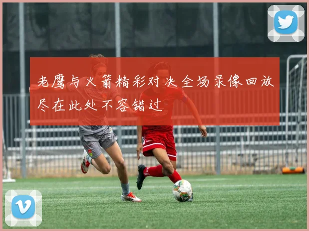老鹰与火箭精彩对决全场录像回放尽在此处不容错过