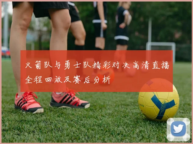 火箭队与勇士队精彩对决高清直播全程回放及赛后分析