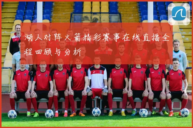 湖人对阵火箭精彩赛事在线直播全程回顾与分析