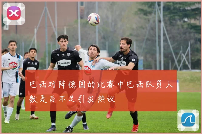 巴西对阵德国的比赛中巴西队员人数是否不足引发热议