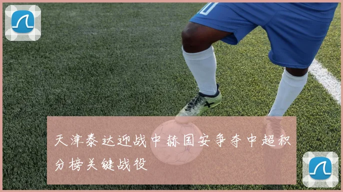 天津泰达迎战中赫国安争夺中超积分榜关键战役