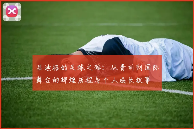 吕迪格的足球之路：从青训到国际舞台的辉煌历程与个人成长故事