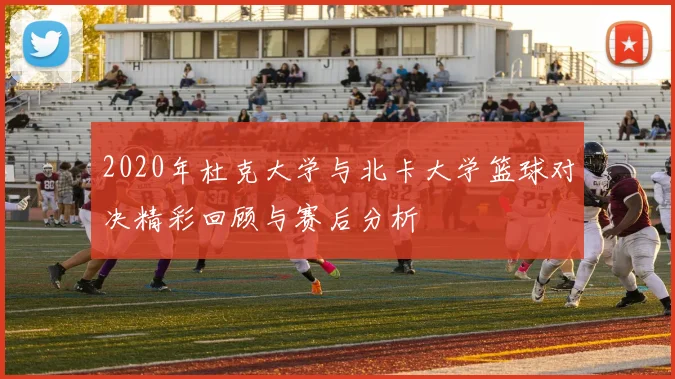 2020年杜克大学与北卡大学篮球对决精彩回顾与赛后分析
