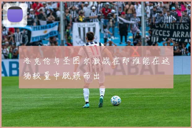 洛克伦与圣图尔激战在即谁能在这场较量中脱颖而出