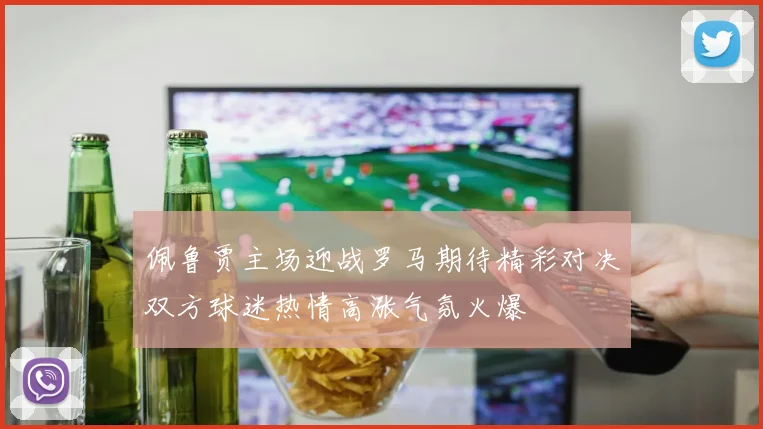 佩鲁贾主场迎战罗马期待精彩对决双方球迷热情高涨气氛火爆