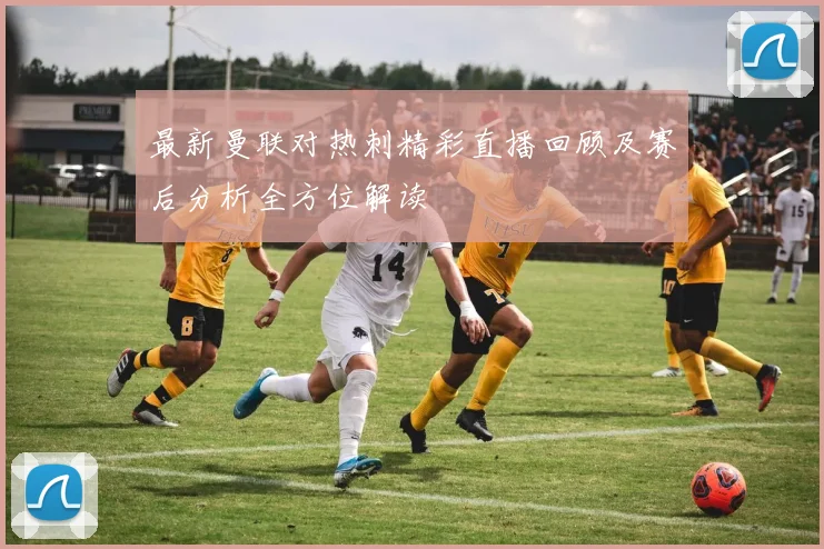 最新曼联对热刺精彩直播回顾及赛后分析全方位解读
