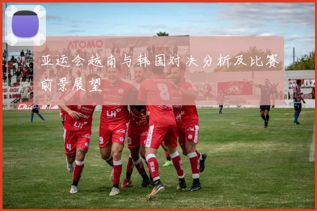 亚运会越南与韩国对决分析及比赛前景展望
