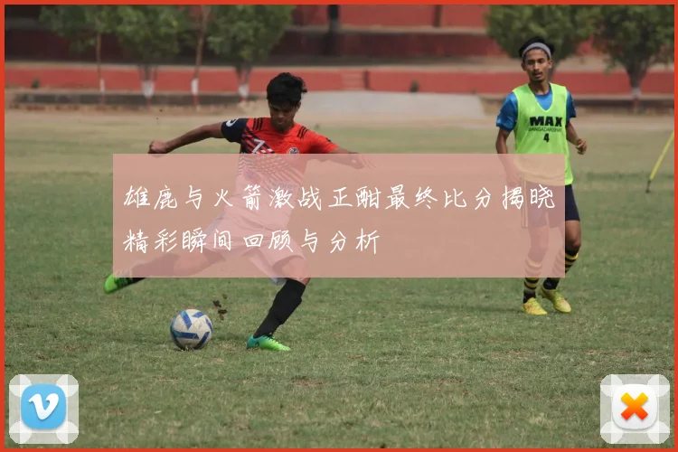 雄鹿与火箭激战正酣最终比分揭晓精彩瞬间回顾与分析