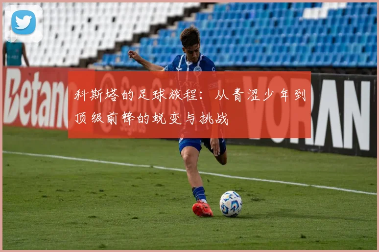 科斯塔的足球旅程：从青涩少年到顶级前锋的蜕变与挑战