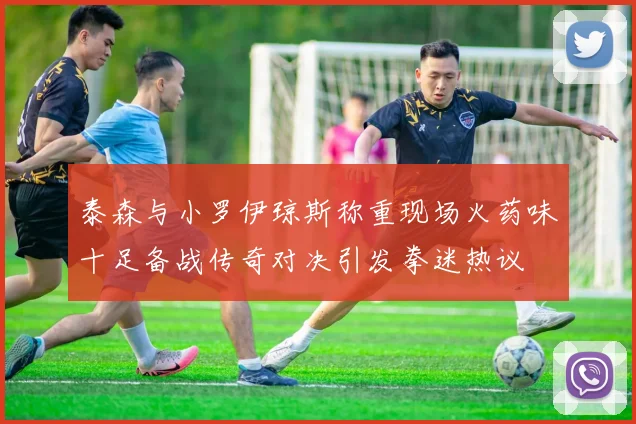泰森与小罗伊琼斯称重现场火药味十足备战传奇对决引发拳迷热议