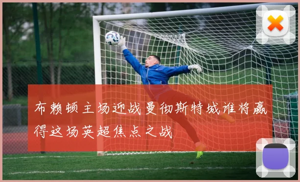 布赖顿主场迎战曼彻斯特城谁将赢得这场英超焦点之战